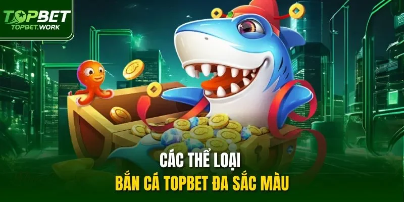 Các thể loại bắn cá Topbet đa sắc màu