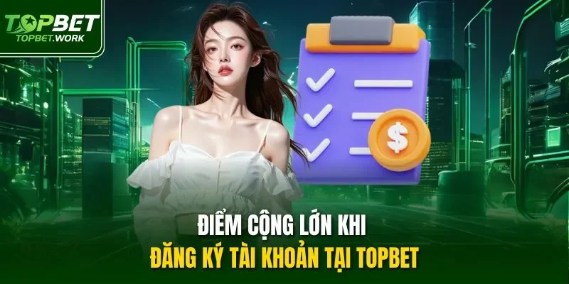 Điểm cộng lớn khi đăng ký tài khoản tại TOPBET