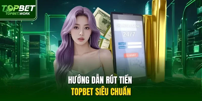 Hướng dẫn rút tiền Topbet siêu chuẩn