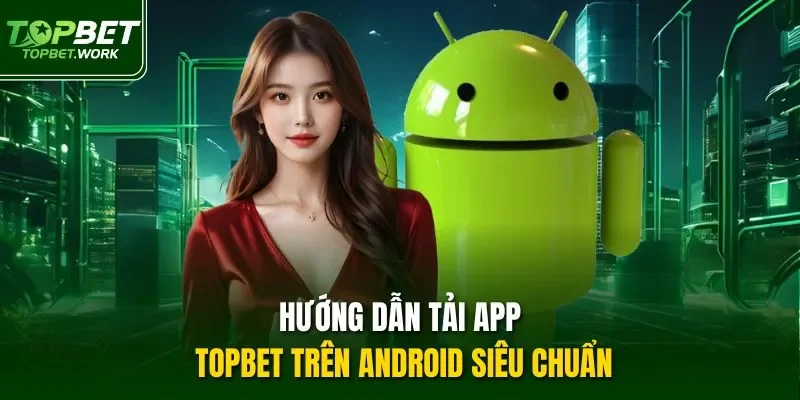 Hướng dẫn tải app Topbet trên Android siêu chuẩn
