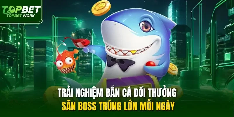Trải nghiệm bắn cá đổi thưởng săn boss trúng lớn mỗi ngày