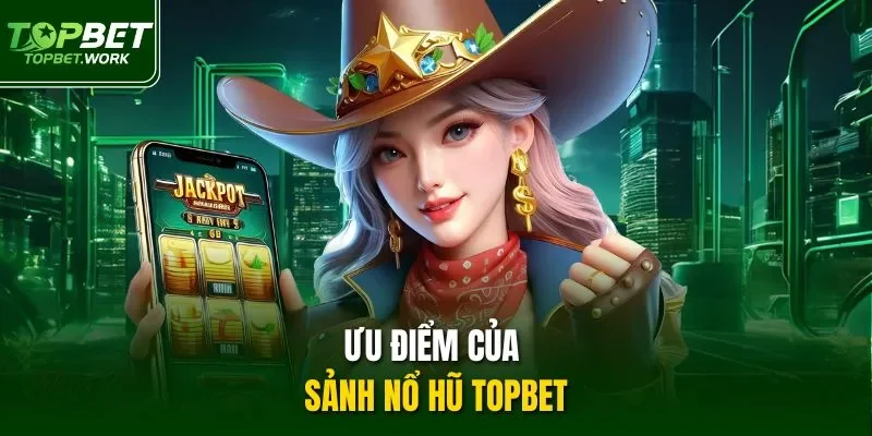 Ưu điểm của sảnh nổ hũ Topbet