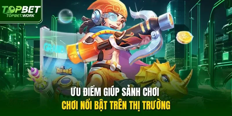 Ưu điểm giúp sảnh chơi nổi bật trên thị trường